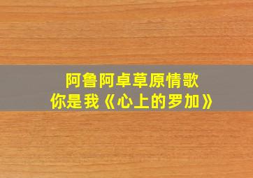 阿鲁阿卓草原情歌 你是我《心上的罗加》